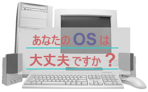 あなたのOSは、大丈夫ですか？